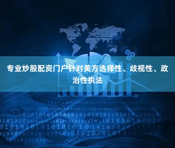专业炒股配资门户针对美方选择性、歧视性、政治性执法