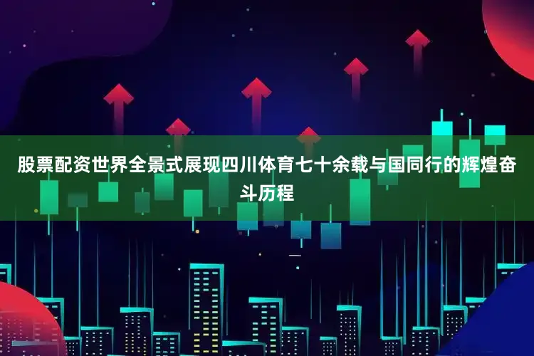 股票配资世界全景式展现四川体育七十余载与国同行的辉煌奋斗历程