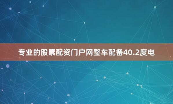 专业的股票配资门户网整车配备40.2度电