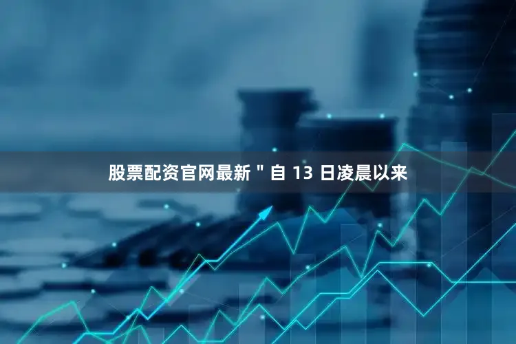 股票配资官网最新＂自 13 日凌晨以来