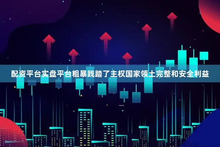 配资平台实盘平台粗暴践踏了主权国家领土完整和安全利益