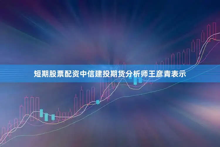 短期股票配资中信建投期货分析师王彦青表示