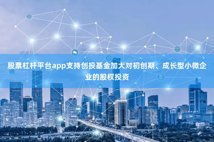股票杠杆平台app支持创投基金加大对初创期、成长型小微企业的股权投资