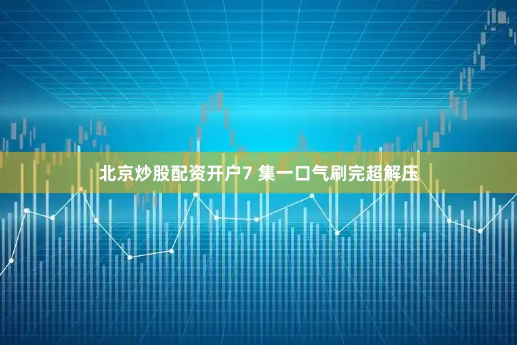 北京炒股配资开户7 集一口气刷完超解压