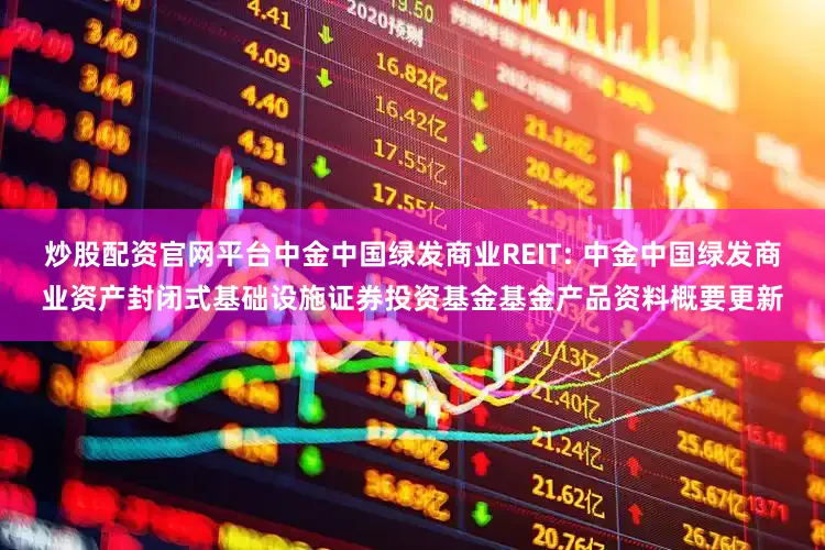 炒股配资官网平台中金中国绿发商业REIT: 中金中国绿发商业资产封闭式基础设施证券投资基金基金产品资料概要更新