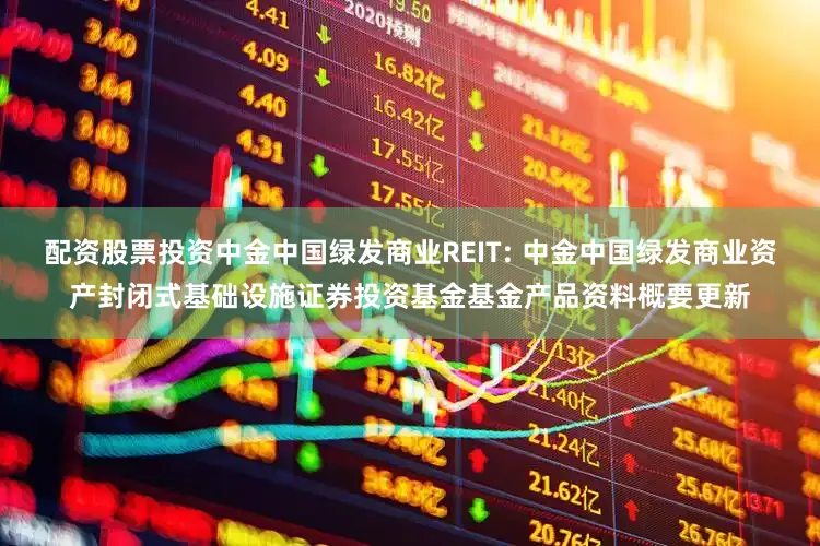 配资股票投资中金中国绿发商业REIT: 中金中国绿发商业资产封闭式基础设施证券投资基金基金产品资料概要更新