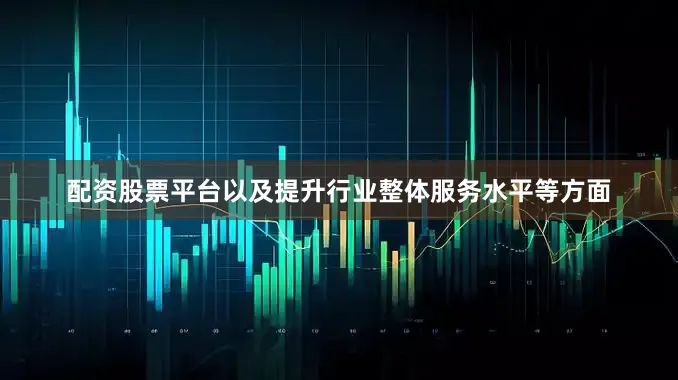 配资股票平台以及提升行业整体服务水平等方面