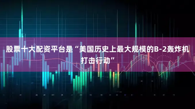 股票十大配资平台是“美国历史上最大规模的B-2轰炸机打击行动”
