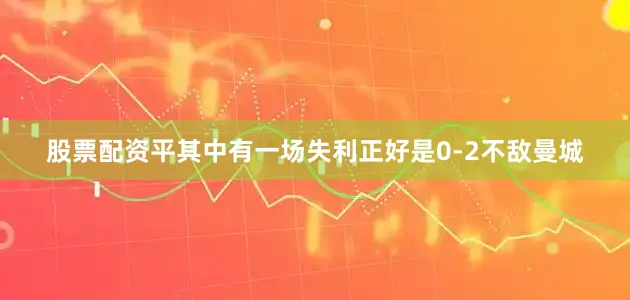股票配资平其中有一场失利正好是0-2不敌曼城