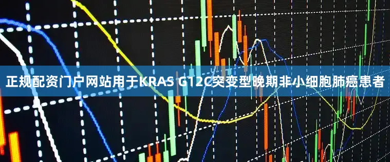 正规配资门户网站用于KRAS G12C突变型晚期非小细胞肺癌患者