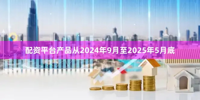 配资平台产品从2024年9月至2025年5月底