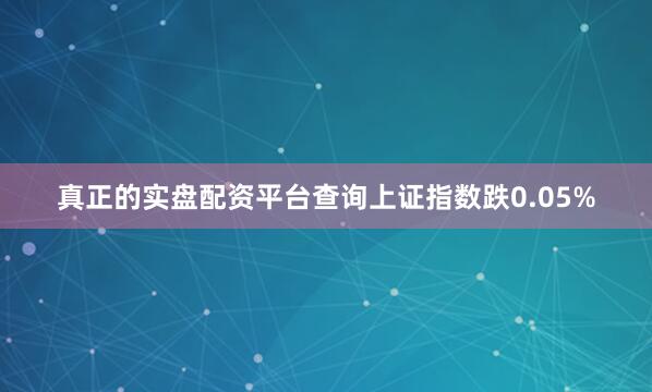真正的实盘配资平台查询上证指数跌0.05%