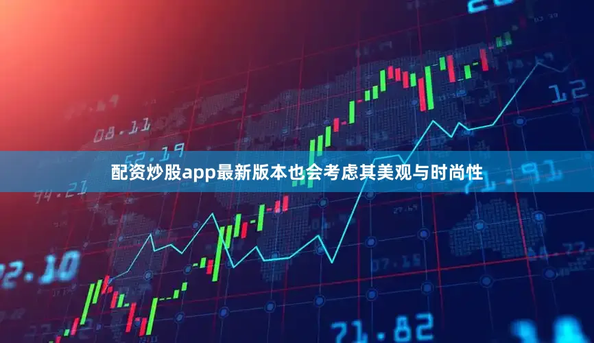 配资炒股app最新版本也会考虑其美观与时尚性