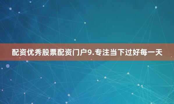 配资优秀股票配资门户9.专注当下过好每一天