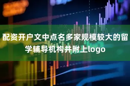 配资开户文中点名多家规模较大的留学辅导机构并附上logo