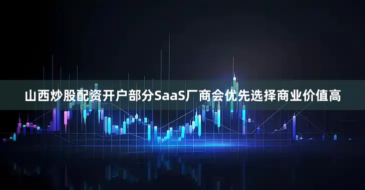 山西炒股配资开户部分SaaS厂商会优先选择商业价值高