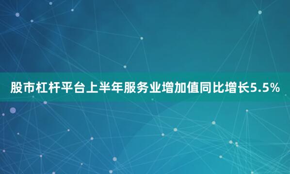 股市杠杆平台上半年服务业增加值同比增长5.5%