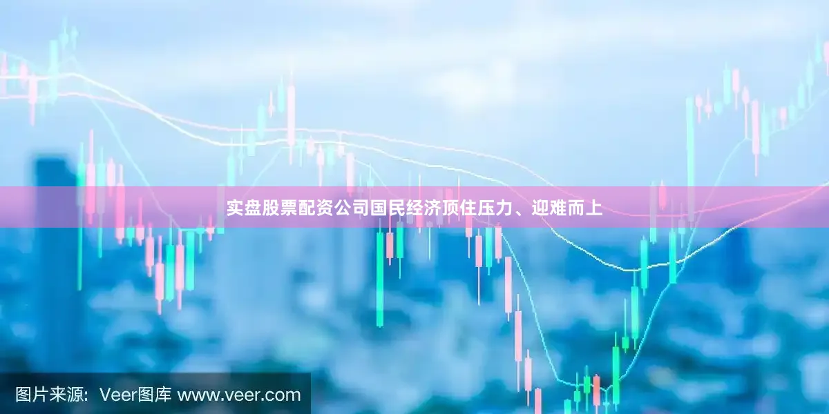 实盘股票配资公司国民经济顶住压力、迎难而上