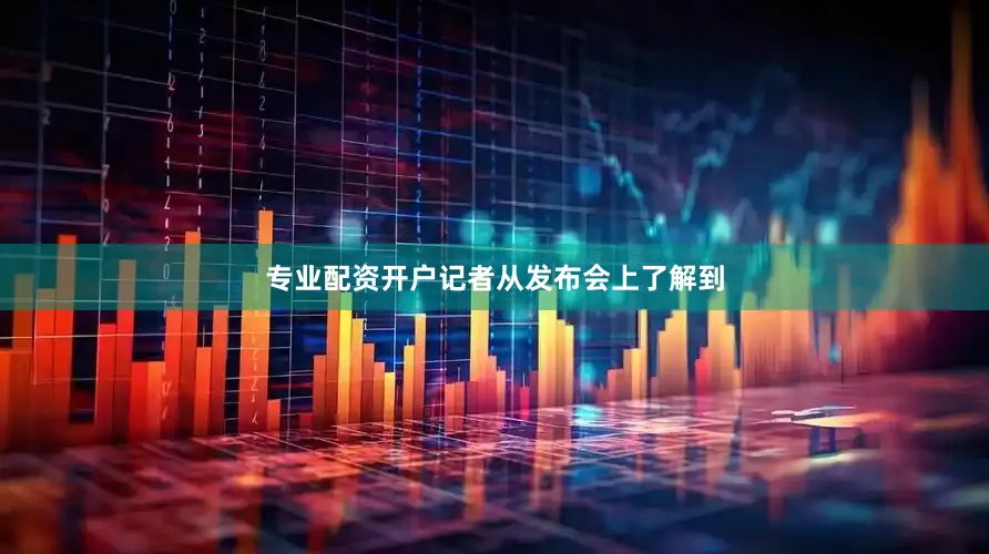 专业配资开户　　记者从发布会上了解到