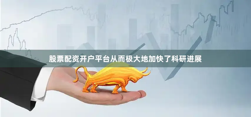 股票配资开户平台从而极大地加快了科研进展