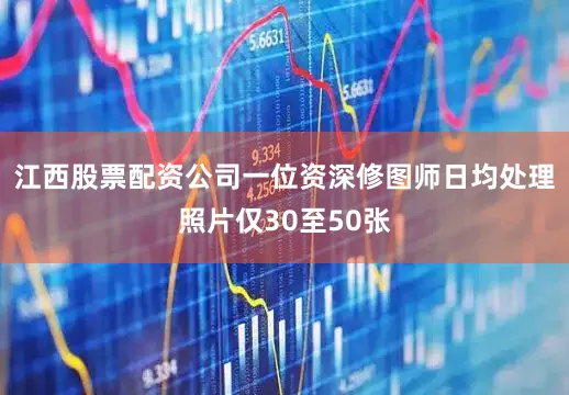 江西股票配资公司一位资深修图师日均处理照片仅30至50张