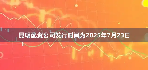 昆明配资公司发行时间为2025年7月23日