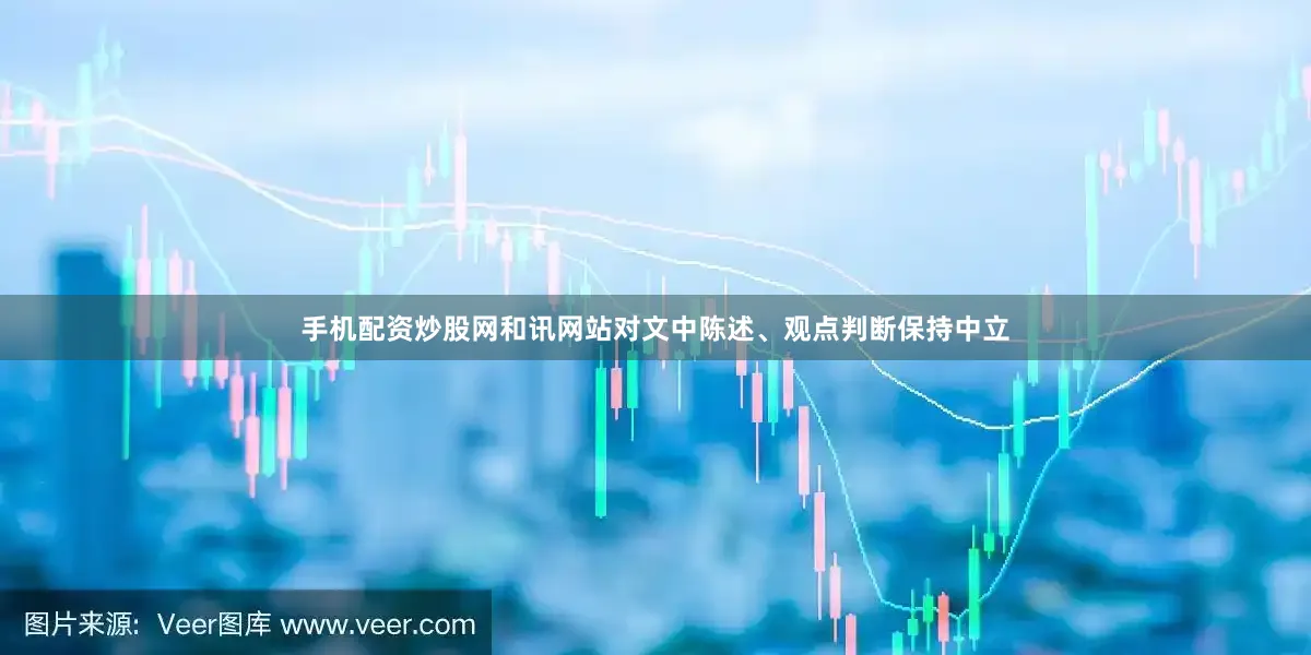 手机配资炒股网和讯网站对文中陈述、观点判断保持中立