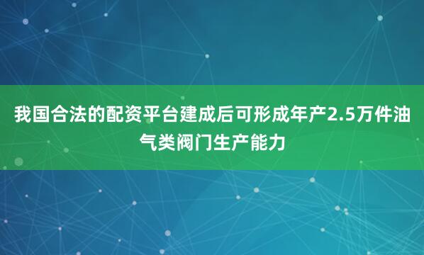 我国合法的配资平台建成后可形成年产2.5万件油气类阀门生产能力