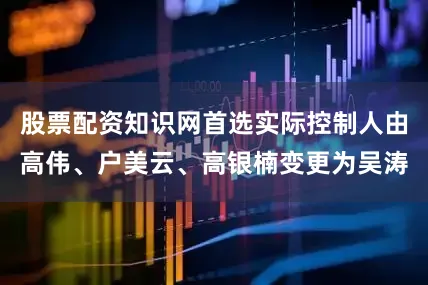 股票配资知识网首选实际控制人由高伟、户美云、高银楠变更为吴涛