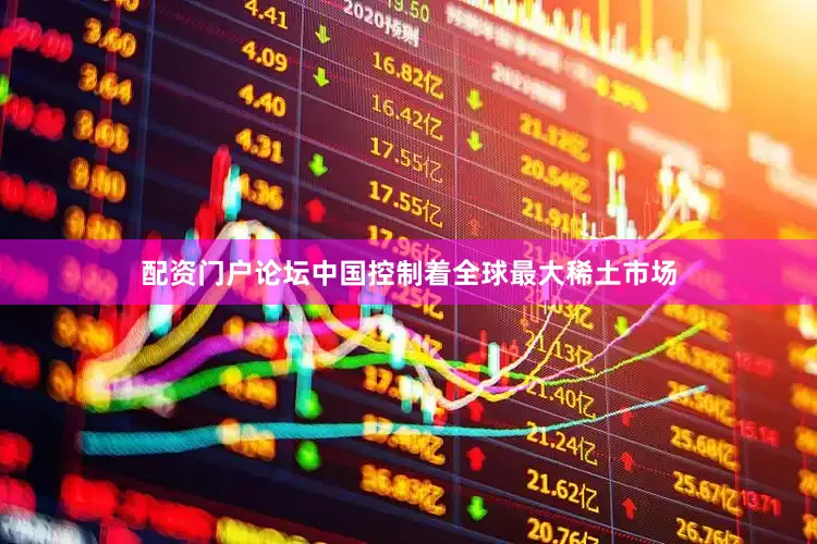 配资门户论坛中国控制着全球最大稀土市场