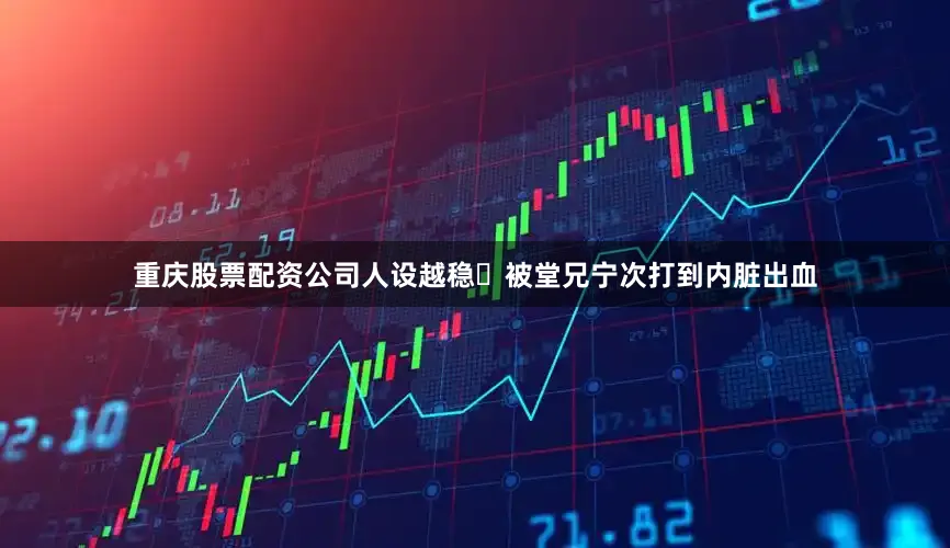 重庆股票配资公司人设越稳‌被堂兄宁次打到内脏出血