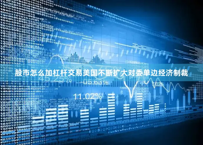 股市怎么加杠杆交易美国不断扩大对委单边经济制裁