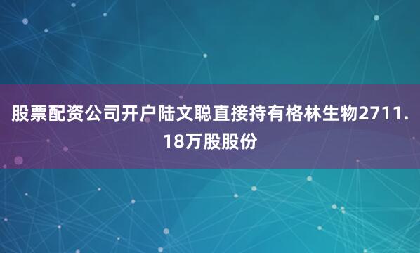 股票配资公司开户陆文聪直接持有格林生物2711.18万股股份