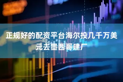 正规好的配资平台海尔投几千万美元去墨西哥建厂