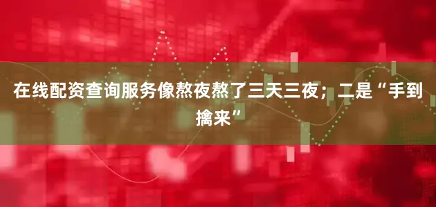在线配资查询服务像熬夜熬了三天三夜；二是“手到擒来”