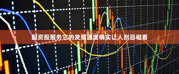 配资股服务它的发展速度确实让人刮目相看