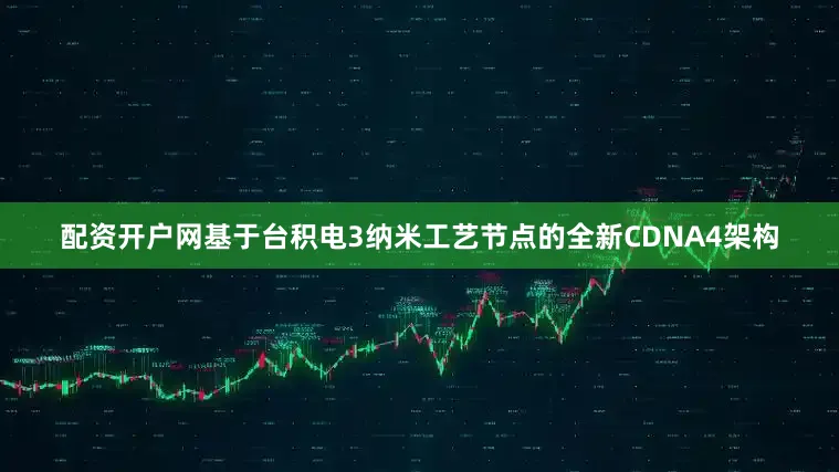 配资开户网基于台积电3纳米工艺节点的全新CDNA4架构