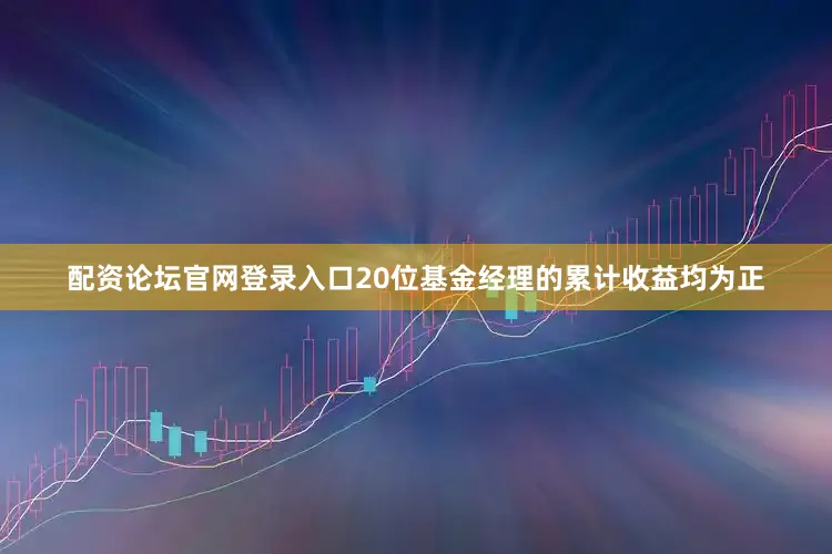 配资论坛官网登录入口　　20位基金经理的累计收益均为正