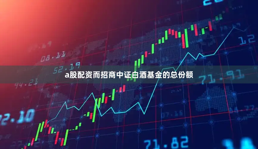 a股配资　　而招商中证白酒基金的总份额