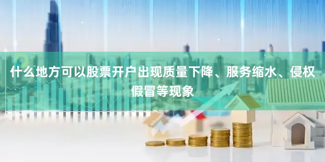 什么地方可以股票开户出现质量下降、服务缩水、侵权假冒等现象