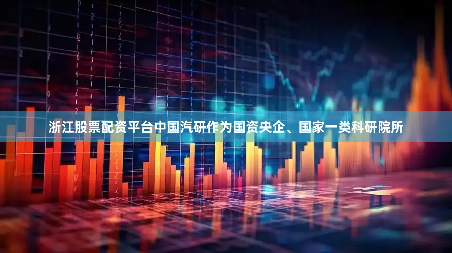 浙江股票配资平台中国汽研作为国资央企、国家一类科研院所