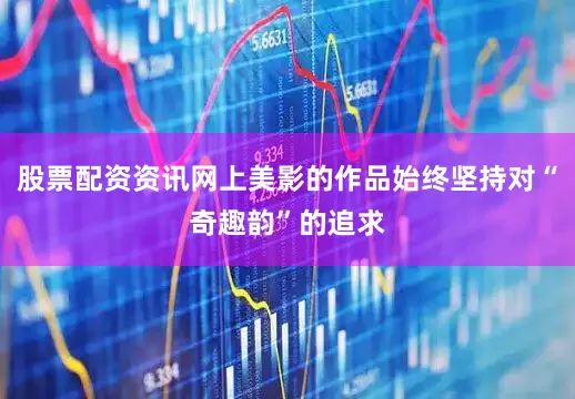 股票配资资讯网上美影的作品始终坚持对“奇趣韵”的追求