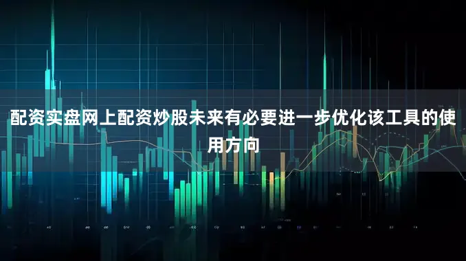 配资实盘网上配资炒股未来有必要进一步优化该工具的使用方向