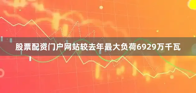 股票配资门户网站较去年最大负荷6929万千瓦
