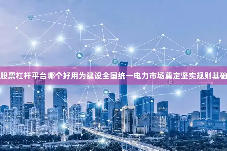 股票杠杆平台哪个好用为建设全国统一电力市场奠定坚实规则基础