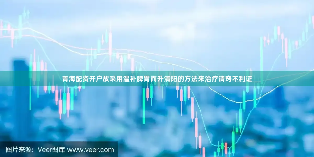 青海配资开户故采用温补脾胃而升清阳的方法来治疗清窍不利证
