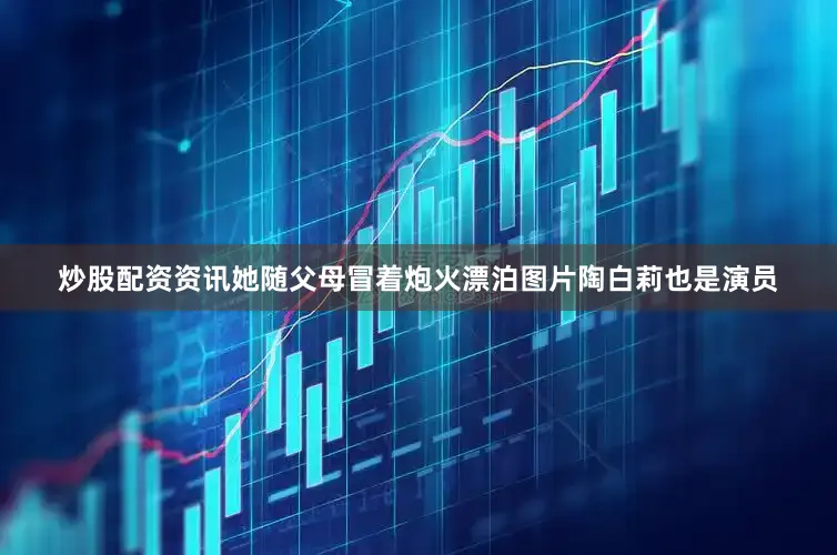 炒股配资资讯她随父母冒着炮火漂泊图片陶白莉也是演员