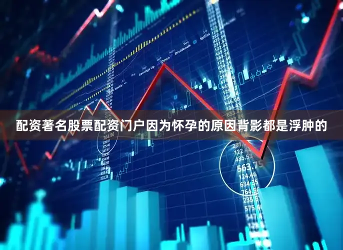 配资著名股票配资门户因为怀孕的原因背影都是浮肿的