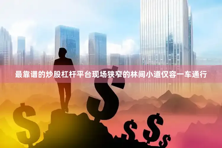 最靠谱的炒股杠杆平台现场狭窄的林间小道仅容一车通行