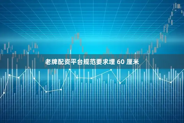 老牌配资平台规范要求埋 60 厘米